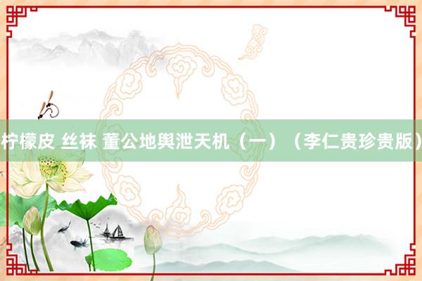 柠檬皮 丝袜 董公地舆泄天机（一）（李仁贵珍贵版）
