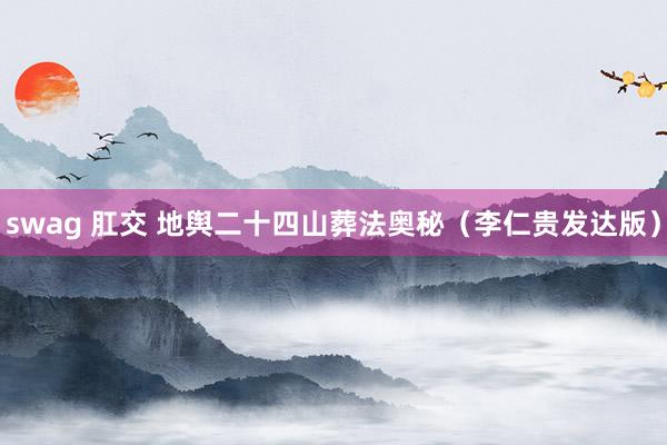 swag 肛交 地舆二十四山葬法奥秘（李仁贵发达版）