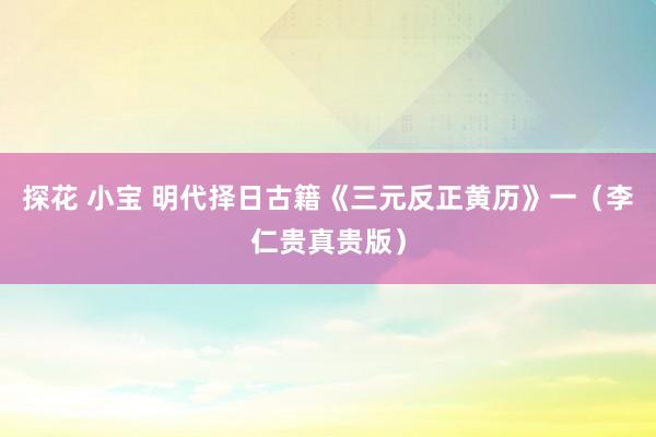 探花 小宝 明代择日古籍《三元反正黄历》一（李仁贵真贵版）