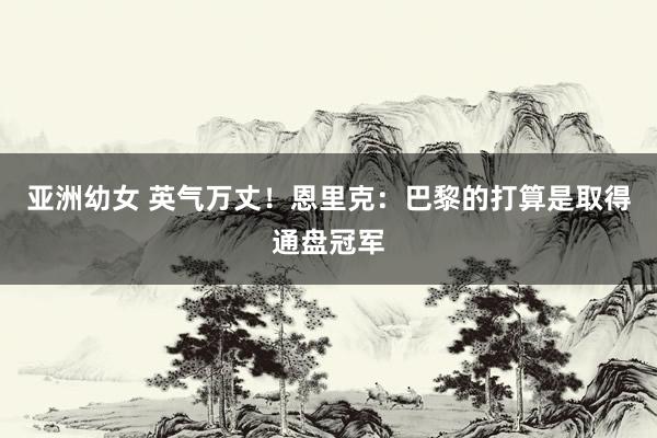 亚洲幼女 英气万丈！恩里克：巴黎的打算是取得通盘冠军