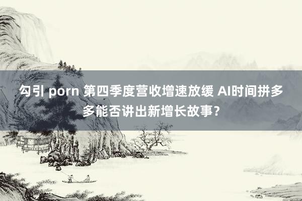 勾引 porn 第四季度营收增速放缓 AI时间拼多多能否讲出新增长故事？