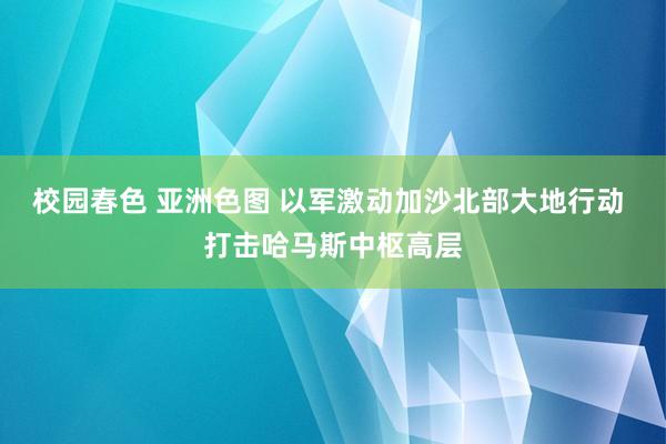 校园春色 亚洲色图 以军激动加沙北部大地行动 打击哈马斯中枢高层