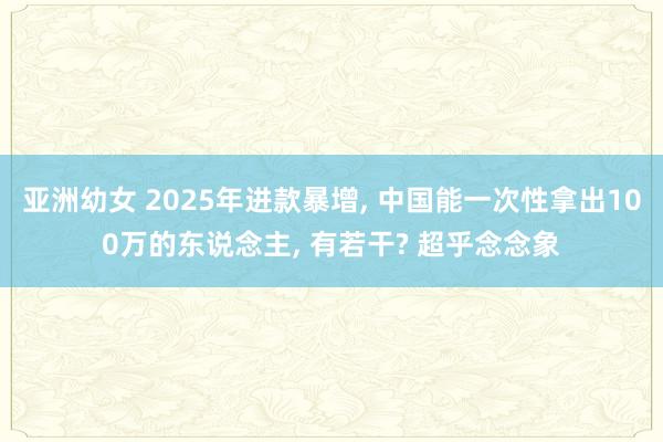 亚洲幼女 2025年进款暴增， 中国能一次性拿出100万的东说念主， 有若干? 超乎念念象
