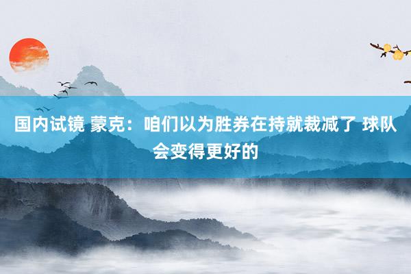 国内试镜 蒙克：咱们以为胜券在持就裁减了 球队会变得更好的