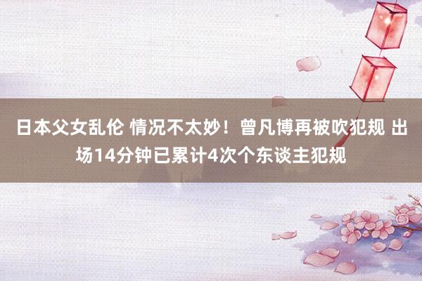 日本父女乱伦 情况不太妙！曾凡博再被吹犯规 出场14分钟已累计4次个东谈主犯规