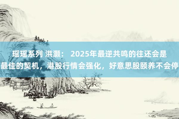 瑶瑶系列 洪灏： 2025年最逆共鸣的往还会是最佳的契机，港股行情会强化，好意思股颐养不会停