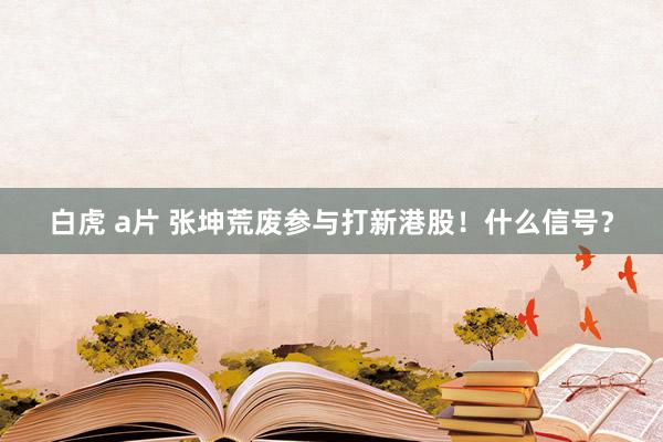 白虎 a片 张坤荒废参与打新港股！什么信号？