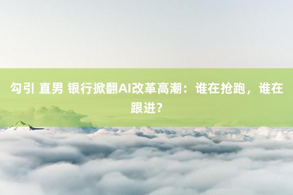 勾引 直男 银行掀翻AI改革高潮：谁在抢跑，谁在跟进？