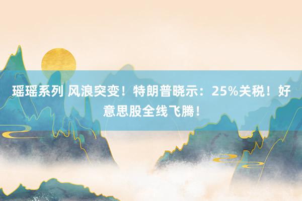 瑶瑶系列 风浪突变！特朗普晓示：25%关税！好意思股全线飞腾！