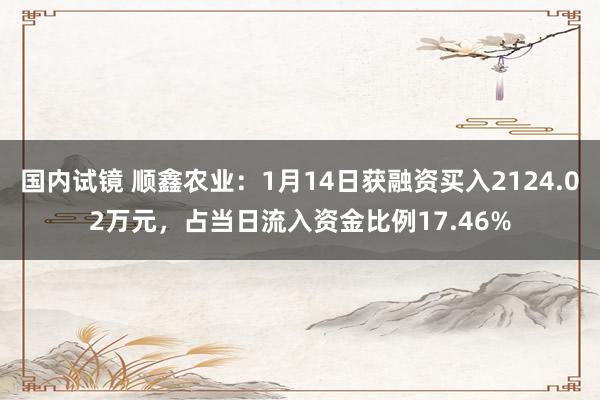 国内试镜 顺鑫农业：1月14日获融资买入2124.02万元，占当日流入资金比例17.46%