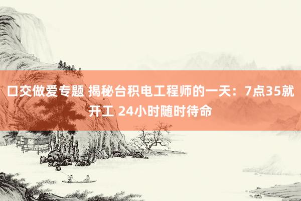 口交做爱专题 揭秘台积电工程师的一天：7点35就开工 24小时随时待命