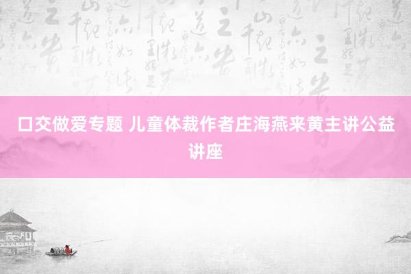 口交做爱专题 儿童体裁作者庄海燕来黄主讲公益讲座