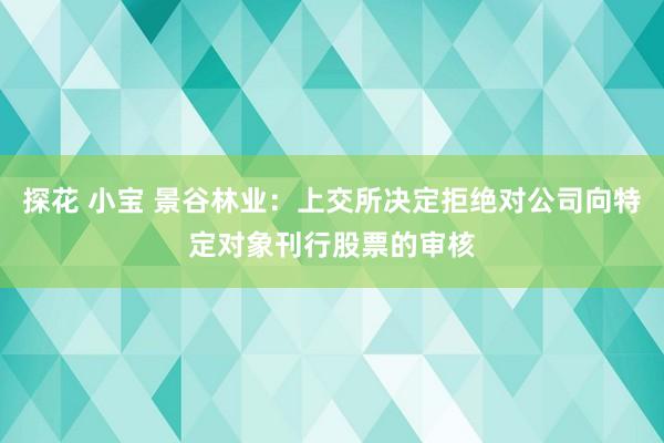 探花 小宝 景谷林业：上交所决定拒绝对公司向特定对象刊行股票的审核