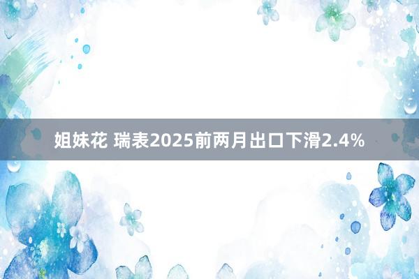 姐妹花 瑞表2025前两月出口下滑2.4%