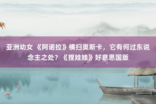 亚洲幼女 《阿诺拉》横扫奥斯卡，它有何过东说念主之处？《捏娃娃》好意思国版