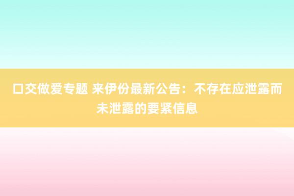 口交做爱专题 来伊份最新公告：不存在应泄露而未泄露的要紧信息
