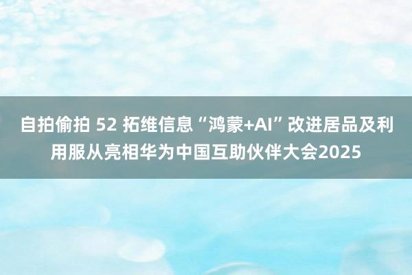 自拍偷拍 52 拓维信息“鸿蒙+AI”改进居品及利用服从亮相华为中国互助伙伴大会2025