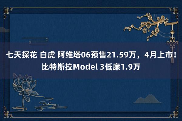 七天探花 白虎 阿维塔06预售21.59万，4月上市！比特斯拉Model 3低廉1.9万