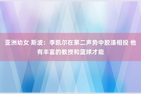 亚洲幼女 斯波：李凯尔在第二声势中胶漆相投 他有丰富的教授和篮球才能