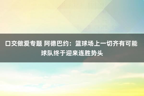口交做爱专题 阿德巴约：篮球场上一切齐有可能 球队终于迎来连胜势头
