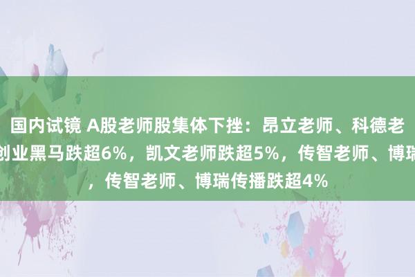 国内试镜 A股老师股集体下挫：昂立老师、科德老师跌超7%，创业黑马跌超6%，凯文老师跌超5%，传智老师、博瑞传播跌超4%