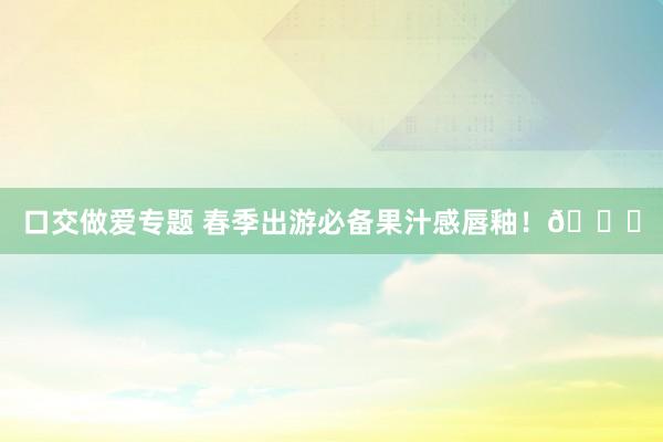 口交做爱专题 春季出游必备果汁感唇釉！💐
