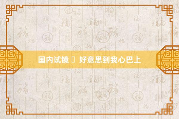 国内试镜 ✨好意思到我心巴上