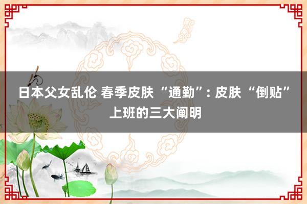 日本父女乱伦 春季皮肤 “通勤”: 皮肤 “倒贴” 上班的三大阐明