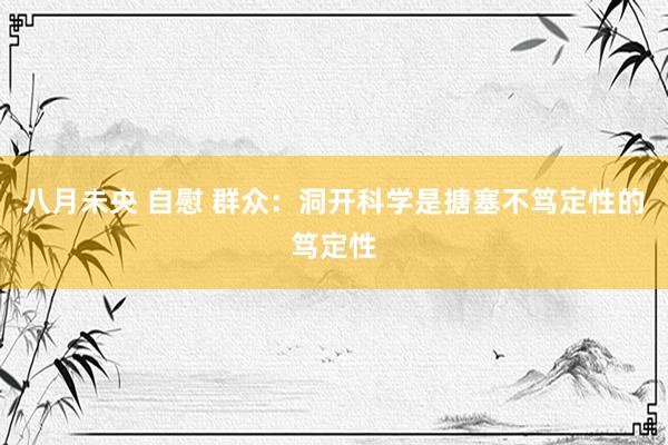 八月未央 自慰 群众：洞开科学是搪塞不笃定性的笃定性