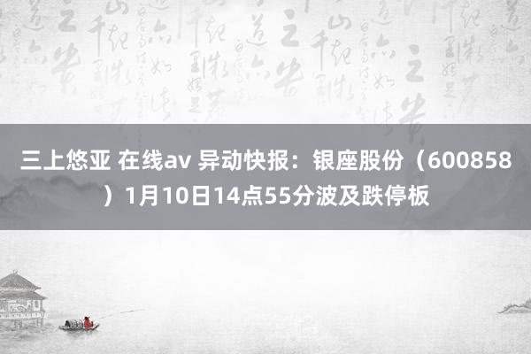 三上悠亚 在线av 异动快报：银座股份（600858）1月10日14点55分波及跌停板