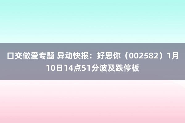 口交做爱专题 异动快报：好思你（002582）1月10日14点51分波及跌停板