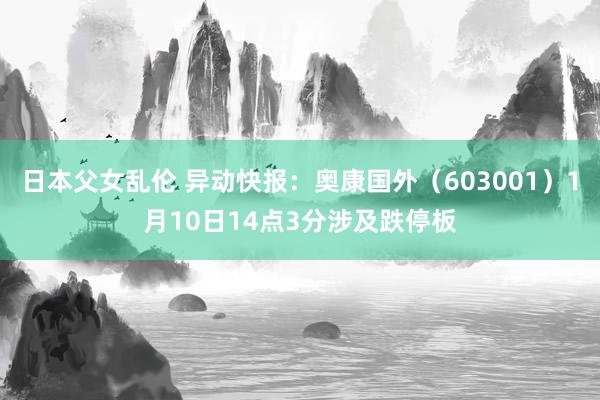 日本父女乱伦 异动快报：奥康国外（603001）1月10日14点3分涉及跌停板