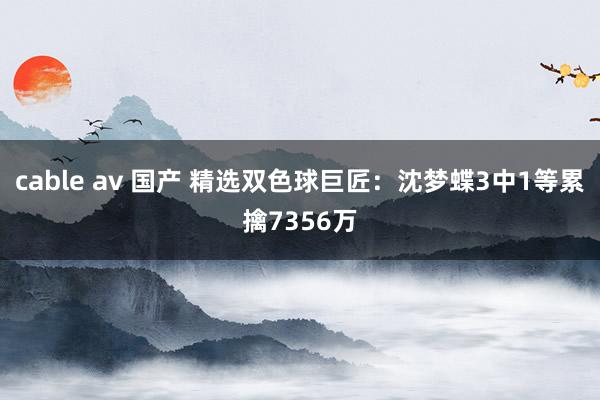 cable av 国产 精选双色球巨匠：沈梦蝶3中1等累擒7356万