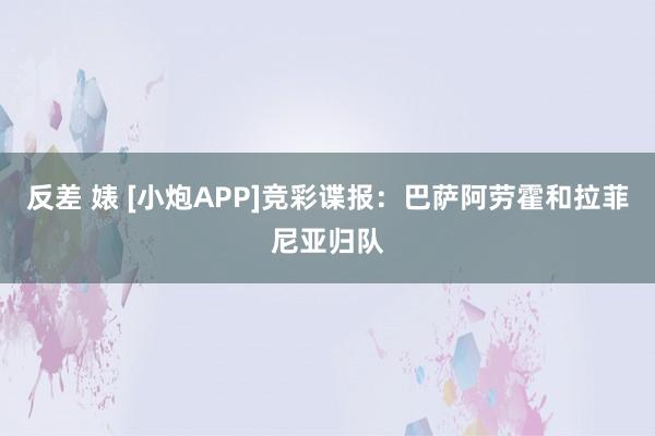 反差 婊 [小炮APP]竞彩谍报：巴萨阿劳霍和拉菲尼亚归队