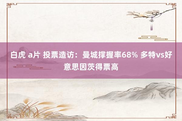 白虎 a片 投票造访：曼城撑握率68% 多特vs好意思因茨得票高