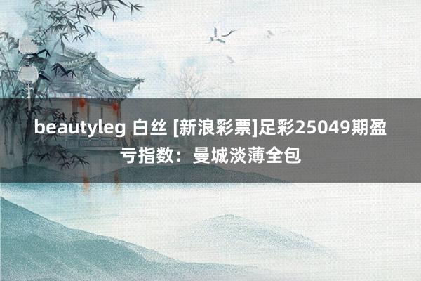 beautyleg 白丝 [新浪彩票]足彩25049期盈亏指数：曼城淡薄全包