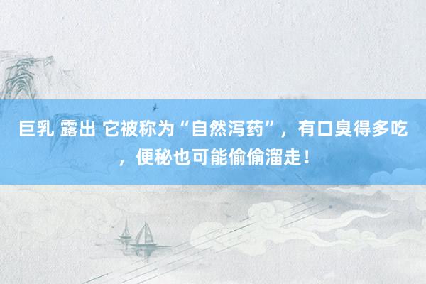 巨乳 露出 它被称为“自然泻药”，有口臭得多吃，便秘也可能偷偷溜走！