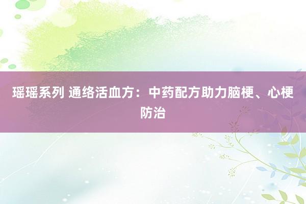瑶瑶系列 通络活血方：中药配方助力脑梗、心梗防治