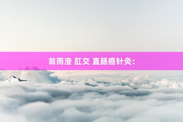 翁雨澄 肛交 直肠癌针灸：