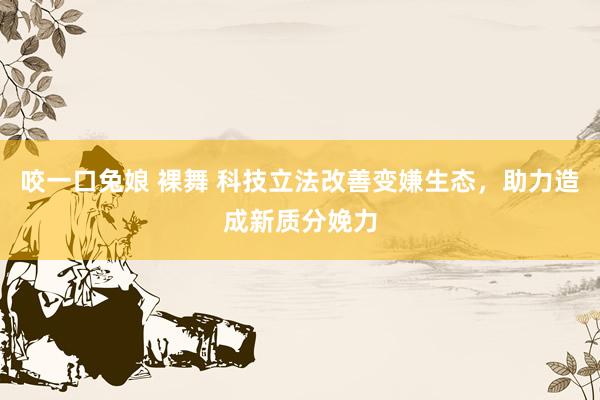 咬一口兔娘 裸舞 科技立法改善变嫌生态，助力造成新质分娩力