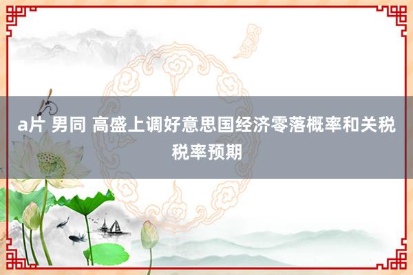 a片 男同 高盛上调好意思国经济零落概率和关税税率预期