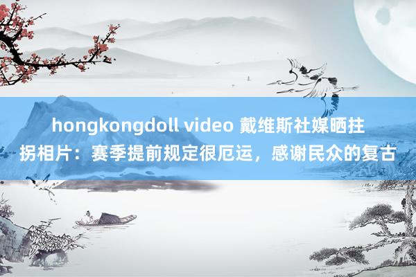 hongkongdoll video 戴维斯社媒晒拄拐相片：赛季提前规定很厄运，感谢民众的复古