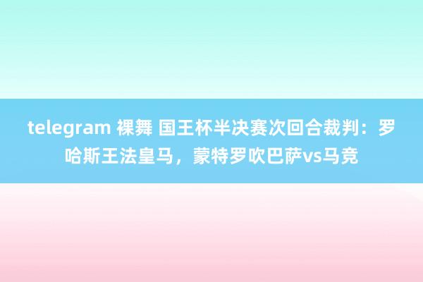 telegram 裸舞 国王杯半决赛次回合裁判：罗哈斯王法皇马，蒙特罗吹巴萨vs马竞
