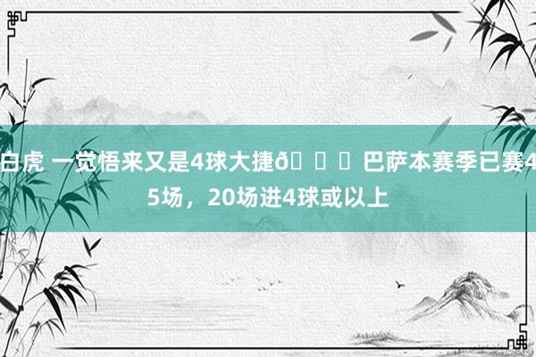 白虎 一觉悟来又是4球大捷😎巴萨本赛季已赛45场，20场进4球或以上