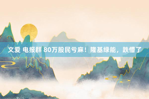 文爱 电报群 80万股民亏麻！隆基绿能，跌懵了