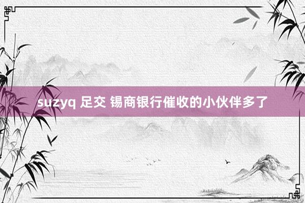 suzyq 足交 锡商银行催收的小伙伴多了