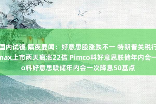国内试镜 隔夜要闻：好意思股涨跌不一 特朗普关税行将收效 Newsmax上市两天疯涨22倍 Pimco料好意思联储年内会一次降息50基点