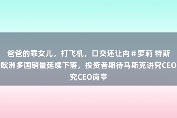 爸爸的乖女儿，打飞机，口交还让禸＃萝莉 特斯拉在欧洲多国销量延续下落，投资者期待马斯克讲究CEO岗亭