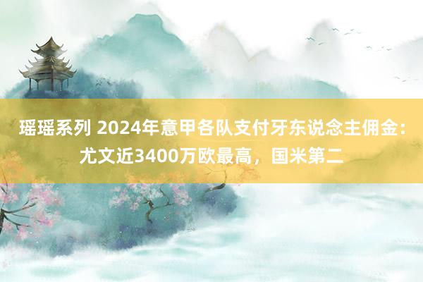 瑶瑶系列 2024年意甲各队支付牙东说念主佣金：尤文近3400万欧最高，国米第二
