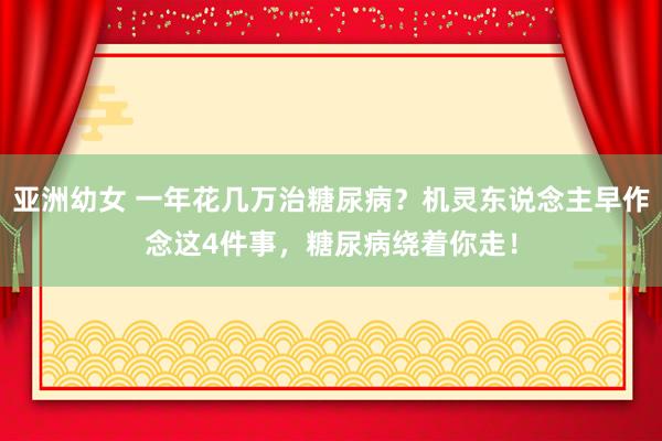 亚洲幼女 一年花几万治糖尿病？机灵东说念主早作念这4件事，糖尿病绕着你走！